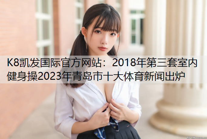 K8凯发国际官方网站：2018年第三套室内健身操2023年青岛市十大体育新闻出炉